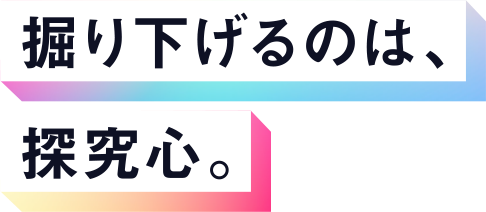 掘り下げるのは、探究心。