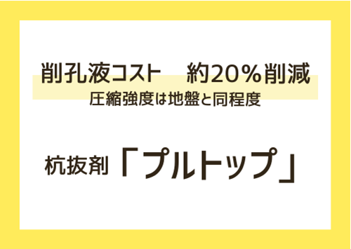 <center>削孔液コスト 約20％削減<br>圧縮強度は地盤と同程度<br>～杭抜剤 “プルトップ” ～</center>