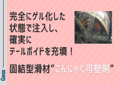 <center>完全にゲル化した状態で注入し、<br>確実にテールボイドを充填！<br>～ 固結型滑材 “こんにゃく可塑剤” ～</center>