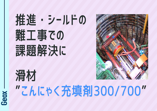 <center>推進・シールドの難工事での課題解決に<br>～ 滑材 “こんにゃく充填剤300/700” ～</center>